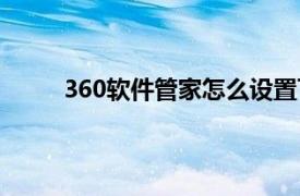 360软件管家怎么设置下载路径（360软件管家）