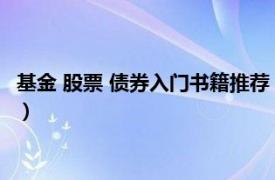 基金 股票 债券入门书籍推荐（债券及债券基金投资从入门到精通）