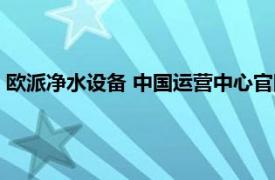 欧派净水设备 中国运营中心官网（欧派净水设备 中国运营中心）