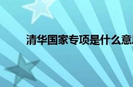 清华国家专项是什么意思（国家专项是什么意思）