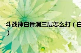 斗战神白骨洞三层怎么打（白骨洞 腾讯网游《斗战神》中的副本）