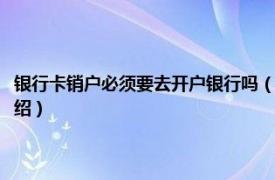 银行卡销户必须要去开户银行吗（银行销卡必须去开户行吗相关内容简介介绍）