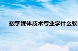 数字媒体技术专业学什么软件（数字媒体技术专业学什么）