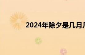 2024年除夕是几月几日（除夕是几月几日）