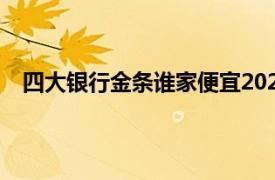 四大银行金条谁家便宜2022（四大银行金条谁家便宜?）