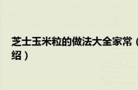 芝士玉米粒的做法大全家常（芝士玉米粒的做法相关内容简介介绍）