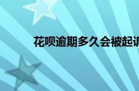 花呗逾期多久会被起诉?花呗逾期多久会打电话