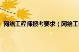 网络工程师报考要求（网络工程师报考条件相关内容简介介绍）