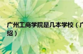 广州工商学院是几本学校（广州工商学院是几本相关内容简介介绍）