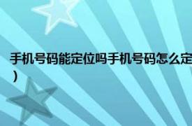 手机号码能定位吗手机号码怎么定位（手机号可以定位吗相关内容简介介绍）