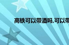 高铁可以带酒吗,可以带多少?（高铁可以带酒吗）