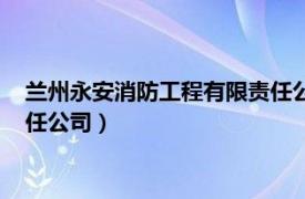 兰州永安消防工程有限责任公司官网（兰州永安消防工程有限责任公司）