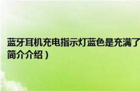 蓝牙耳机充电指示灯蓝色是充满了吗（蓝牙耳机充电时指示灯问题相关内容简介介绍）