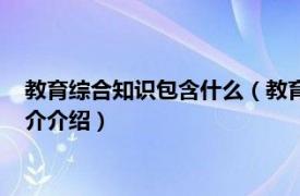 教育综合知识包含什么（教育综合知识包括哪些内容相关内容简介介绍）