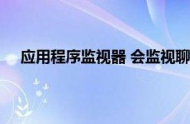 应用程序监视器 会监视聊天记录么（应用程序监视器）