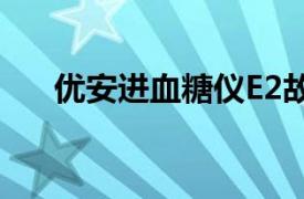 优安进血糖仪E2故障（优安进血糖仪）