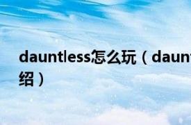 dauntless怎么玩（dauntless是什么游戏相关内容简介介绍）