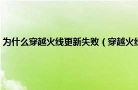 为什么穿越火线更新失败（穿越火线更新失败该怎么办相关内容简介介绍）