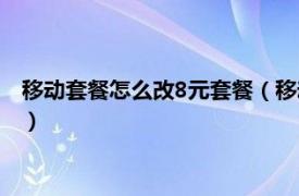 移动套餐怎么改8元套餐（移动怎么改8元套餐相关内容简介介绍）