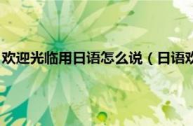 欢迎光临用日语怎么说（日语欢迎光临怎么说相关内容简介介绍）