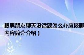 跟男朋友聊天没话题怎么办应该聊些什么（跟男朋友聊天没话题怎么办相关内容简介介绍）