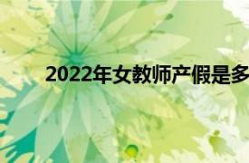 2022年女教师产假是多少天（教师产假是多少天）