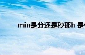 min是分还是秒那h 是什么（min是分还是秒？）