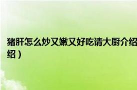 猪肝怎么炒又嫩又好吃请大厨介绍（猪肝怎么炒好吃做好吃相关内容简介介绍）