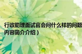 行政助理面试官会问什么样的问题（面试行政人事助理会问到哪些问题相关内容简介介绍）