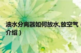 油水分离器如何放水,放空气（油水分离器怎么放水相关内容简介介绍）