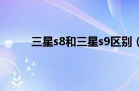 三星s8和三星s9区别（三星s9和s8有什么区别）