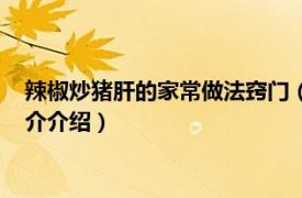 辣椒炒猪肝的家常做法窍门（辣椒炒猪肝怎么炒好吃相关内容简介介绍）