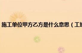 施工单位甲方乙方是什么意思（工地甲方乙方什么意思相关内容简介介绍）