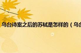 乌台诗案之后的苏轼是怎样的（乌台诗案是谁救了苏轼相关内容简介介绍）