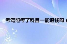 考驾照考了科目一能退钱吗（考驾照考完科目一可以退钱吗）