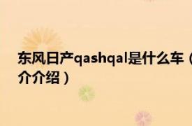 东风日产qashqal是什么车（qashqai是日产什么车相关内容简介介绍）