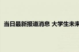 当日最新报道消息 大学生未来结婚意愿高于预期 相关调查出炉