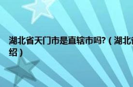 湖北省天门市是直辖市吗?（湖北省天门市属于哪个市管辖相关内容简介介绍）