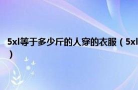 5xl等于多少斤的人穿的衣服（5xl是多大码衣服多少斤穿相关内容简介介绍）