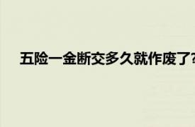 五险一金断交多久就作废了?（五险一金断交多久就作废了）