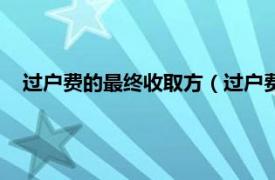 过户费的最终收取方（过户费用怎么收取相关内容简介介绍）