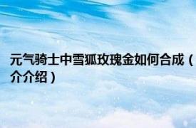 元气骑士中雪狐玫瑰金如何合成（元气骑士雪狐玫瑰金怎么合成相关内容简介介绍）