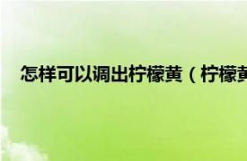 怎样可以调出柠檬黄（柠檬黄怎么调出来相关内容简介介绍）