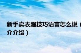 新手卖衣服技巧语言怎么说（新手卖衣服的说话技巧相关内容简介介绍）