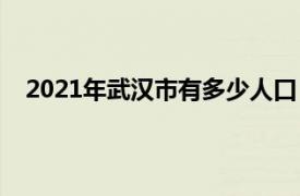 2021年武汉市有多少人口（2021年武汉总人口有多少）