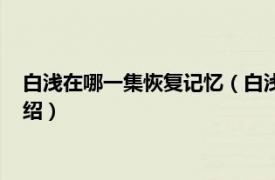 白浅在哪一集恢复记忆（白浅恢复记忆是第几集相关内容简介介绍）