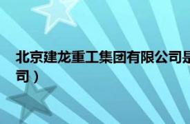 北京建龙重工集团有限公司是国企吗（北京建龙重工集团有限公司）