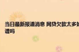 当日最新报道消息 网贷欠款太多如何走出困境 找帮忙还网贷的援助机构靠谱吗