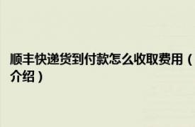 顺丰快递货到付款怎么收取费用（顺丰货到付款服务费怎么算相关内容简介介绍）