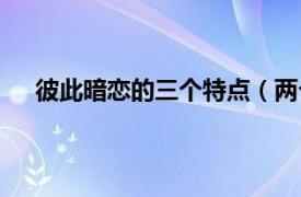 彼此暗恋的三个特点（两个人互相暗恋的特征有哪些）